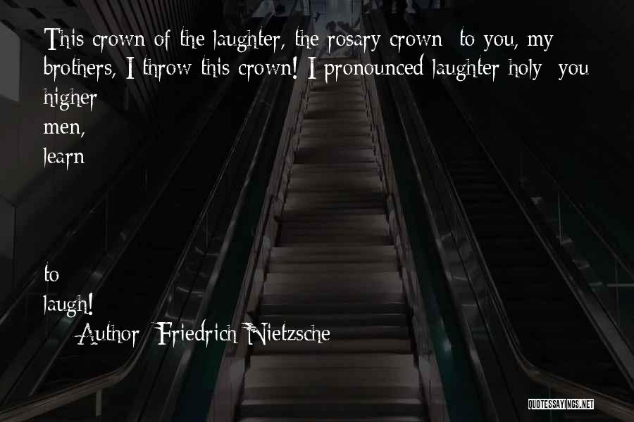 Friedrich Nietzsche Quotes: This Crown Of The Laughter, The Rosary Crown: To You, My Brothers, I Throw This Crown! I Pronounced Laughter Holy: