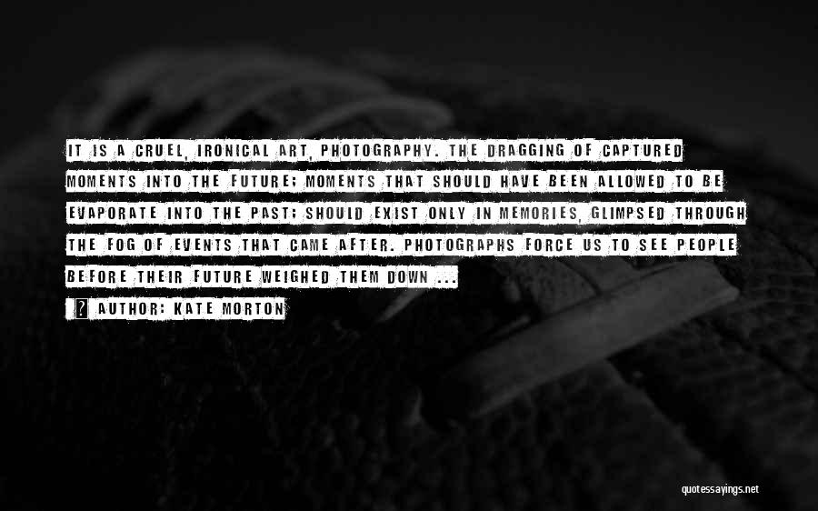 Kate Morton Quotes: It Is A Cruel, Ironical Art, Photography. The Dragging Of Captured Moments Into The Future; Moments That Should Have Been