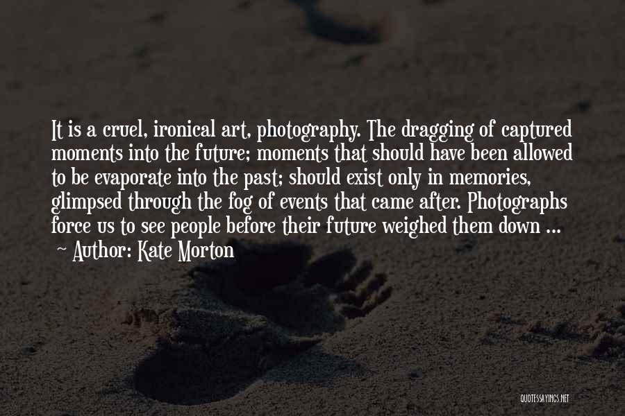 Kate Morton Quotes: It Is A Cruel, Ironical Art, Photography. The Dragging Of Captured Moments Into The Future; Moments That Should Have Been