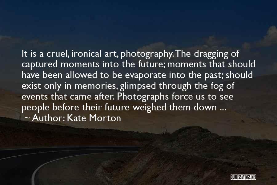 Kate Morton Quotes: It Is A Cruel, Ironical Art, Photography. The Dragging Of Captured Moments Into The Future; Moments That Should Have Been