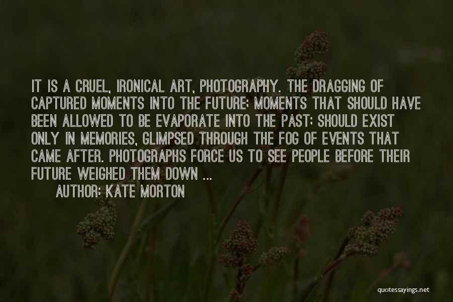 Kate Morton Quotes: It Is A Cruel, Ironical Art, Photography. The Dragging Of Captured Moments Into The Future; Moments That Should Have Been