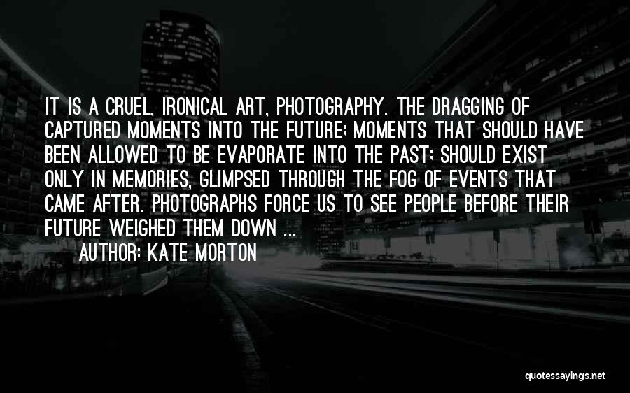 Kate Morton Quotes: It Is A Cruel, Ironical Art, Photography. The Dragging Of Captured Moments Into The Future; Moments That Should Have Been