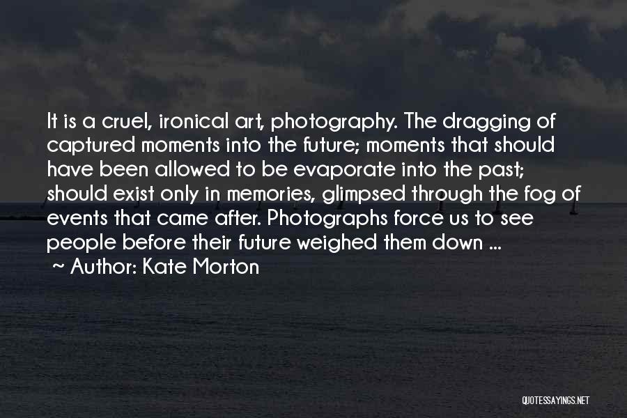 Kate Morton Quotes: It Is A Cruel, Ironical Art, Photography. The Dragging Of Captured Moments Into The Future; Moments That Should Have Been