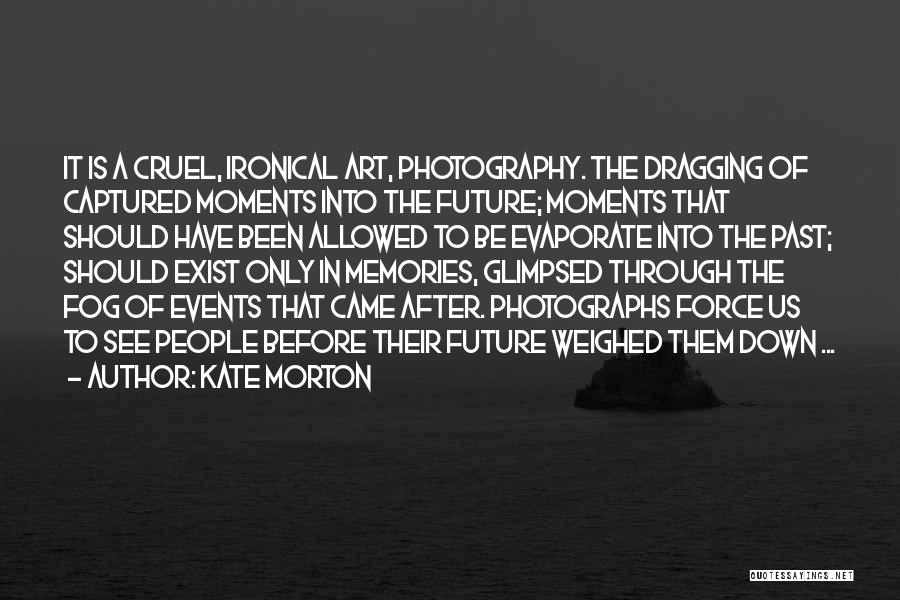 Kate Morton Quotes: It Is A Cruel, Ironical Art, Photography. The Dragging Of Captured Moments Into The Future; Moments That Should Have Been