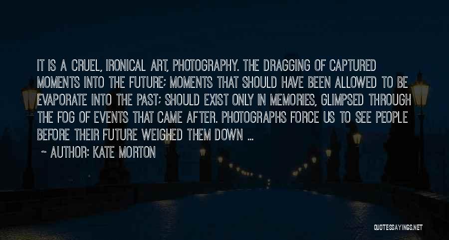 Kate Morton Quotes: It Is A Cruel, Ironical Art, Photography. The Dragging Of Captured Moments Into The Future; Moments That Should Have Been