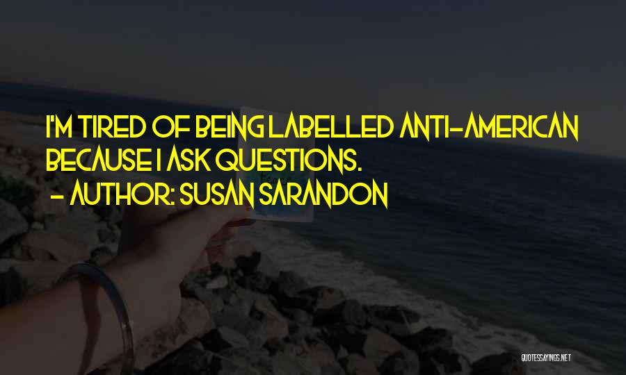 Susan Sarandon Quotes: I'm Tired Of Being Labelled Anti-american Because I Ask Questions.