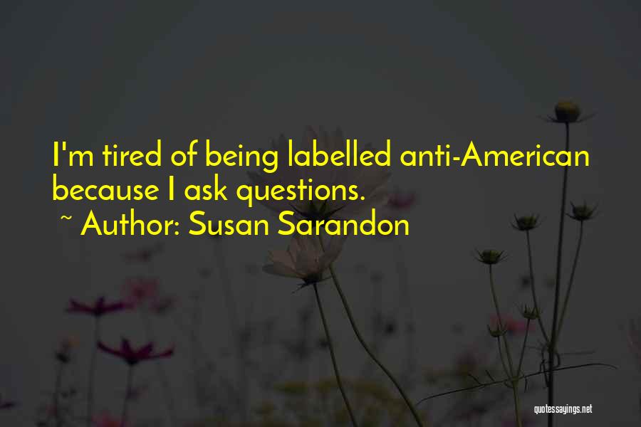 Susan Sarandon Quotes: I'm Tired Of Being Labelled Anti-american Because I Ask Questions.