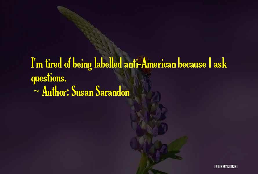 Susan Sarandon Quotes: I'm Tired Of Being Labelled Anti-american Because I Ask Questions.
