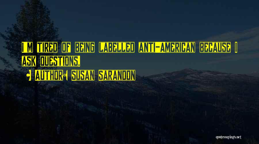 Susan Sarandon Quotes: I'm Tired Of Being Labelled Anti-american Because I Ask Questions.