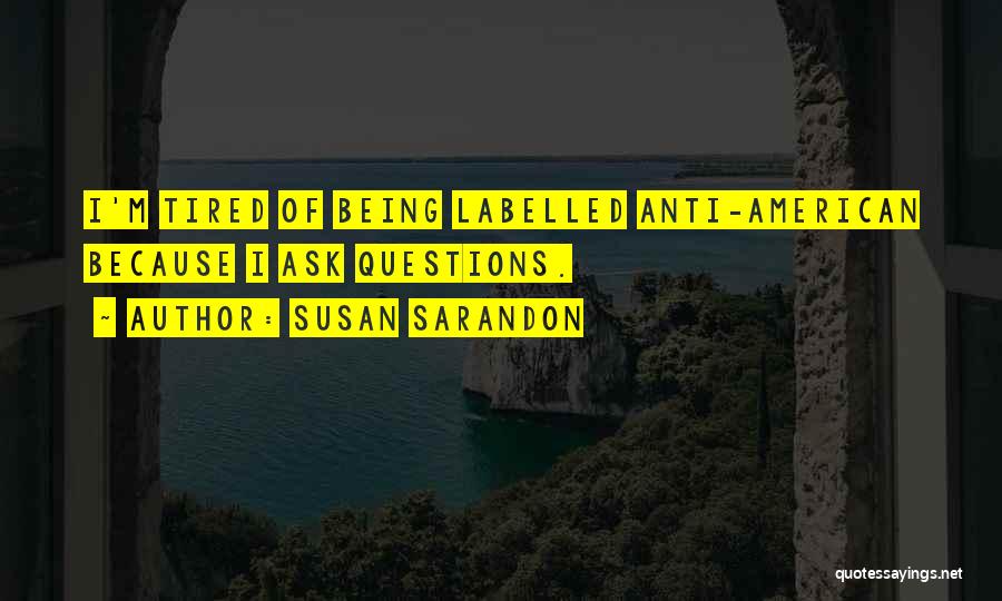 Susan Sarandon Quotes: I'm Tired Of Being Labelled Anti-american Because I Ask Questions.