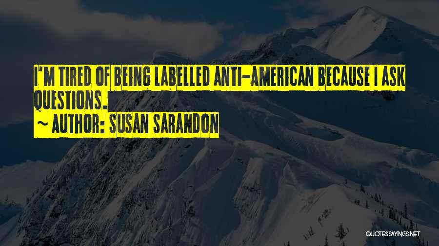 Susan Sarandon Quotes: I'm Tired Of Being Labelled Anti-american Because I Ask Questions.