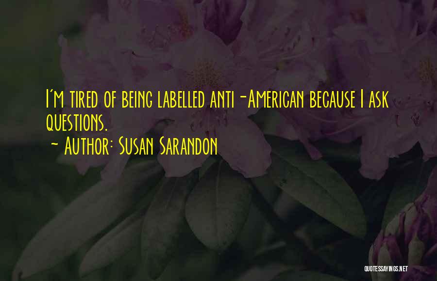 Susan Sarandon Quotes: I'm Tired Of Being Labelled Anti-american Because I Ask Questions.