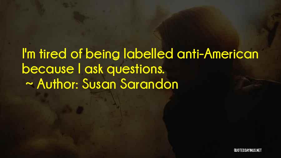 Susan Sarandon Quotes: I'm Tired Of Being Labelled Anti-american Because I Ask Questions.