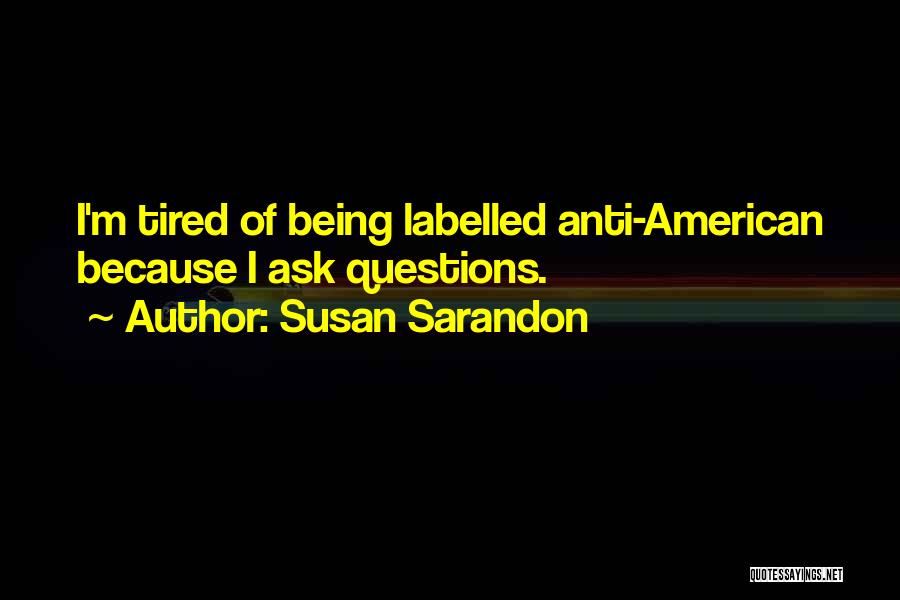 Susan Sarandon Quotes: I'm Tired Of Being Labelled Anti-american Because I Ask Questions.