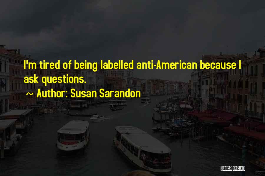Susan Sarandon Quotes: I'm Tired Of Being Labelled Anti-american Because I Ask Questions.