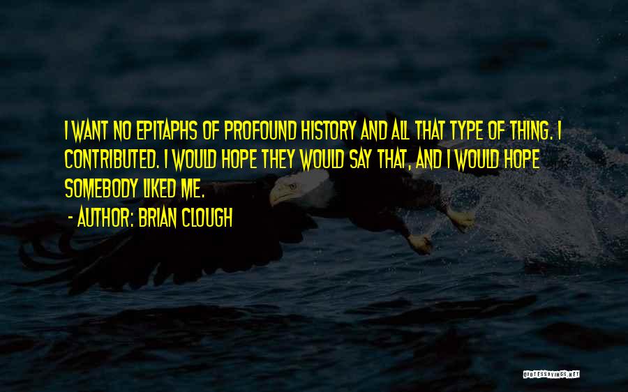 Brian Clough Quotes: I Want No Epitaphs Of Profound History And All That Type Of Thing. I Contributed. I Would Hope They Would