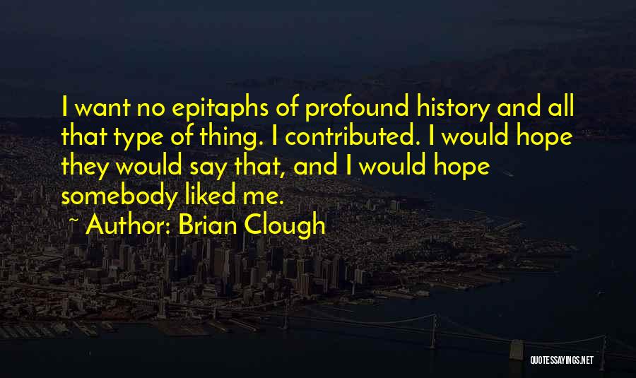 Brian Clough Quotes: I Want No Epitaphs Of Profound History And All That Type Of Thing. I Contributed. I Would Hope They Would