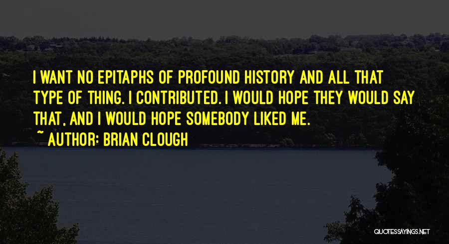 Brian Clough Quotes: I Want No Epitaphs Of Profound History And All That Type Of Thing. I Contributed. I Would Hope They Would