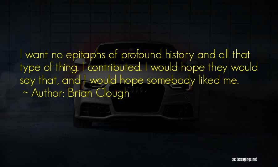 Brian Clough Quotes: I Want No Epitaphs Of Profound History And All That Type Of Thing. I Contributed. I Would Hope They Would