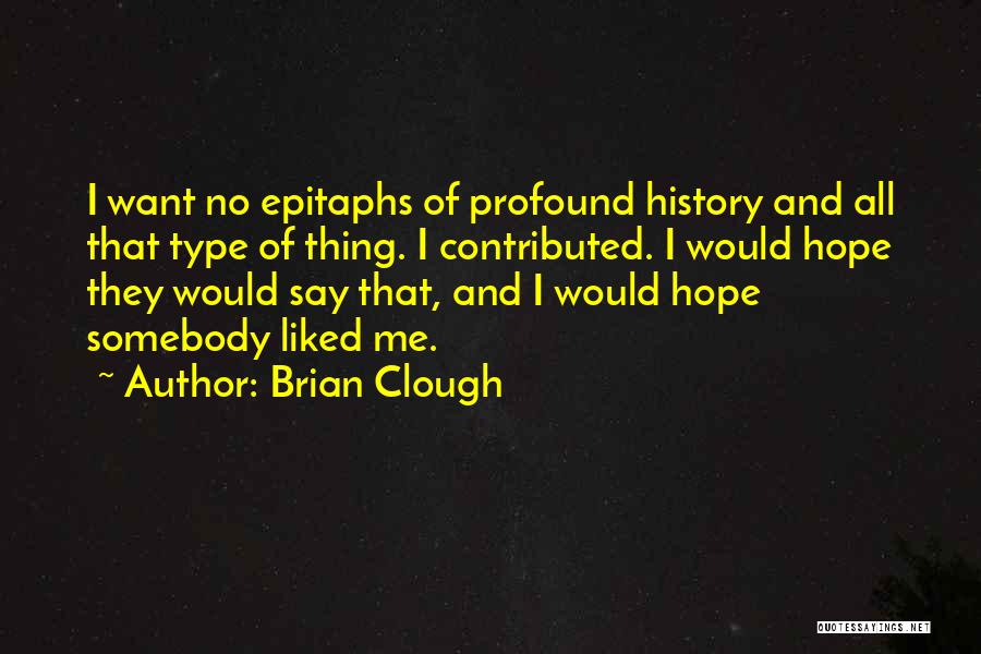 Brian Clough Quotes: I Want No Epitaphs Of Profound History And All That Type Of Thing. I Contributed. I Would Hope They Would