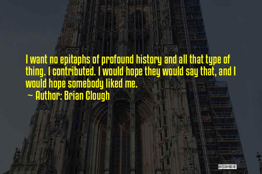 Brian Clough Quotes: I Want No Epitaphs Of Profound History And All That Type Of Thing. I Contributed. I Would Hope They Would