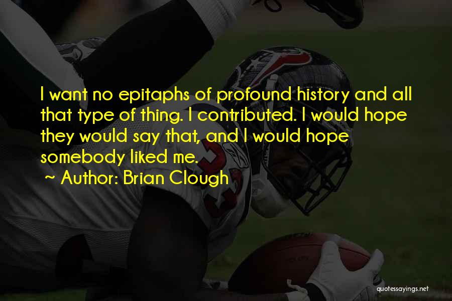 Brian Clough Quotes: I Want No Epitaphs Of Profound History And All That Type Of Thing. I Contributed. I Would Hope They Would