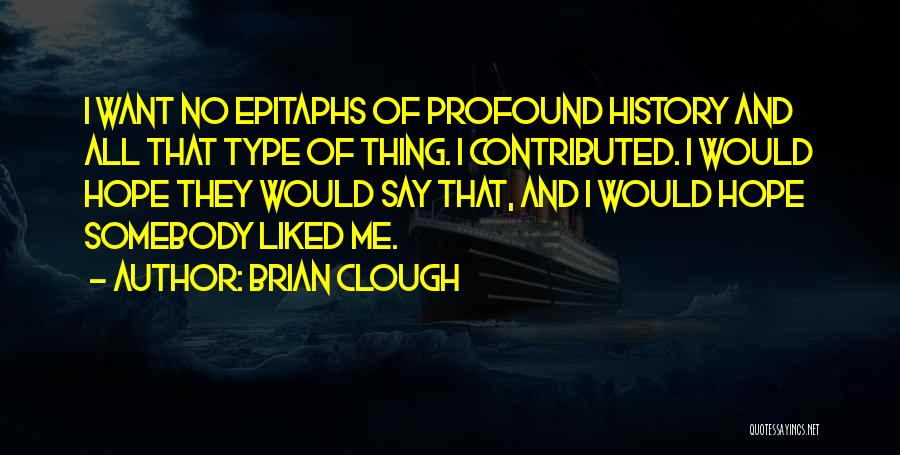 Brian Clough Quotes: I Want No Epitaphs Of Profound History And All That Type Of Thing. I Contributed. I Would Hope They Would