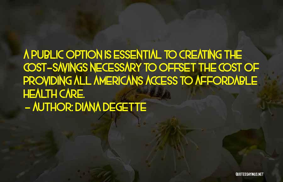 Diana DeGette Quotes: A Public Option Is Essential To Creating The Cost-savings Necessary To Offset The Cost Of Providing All Americans Access To