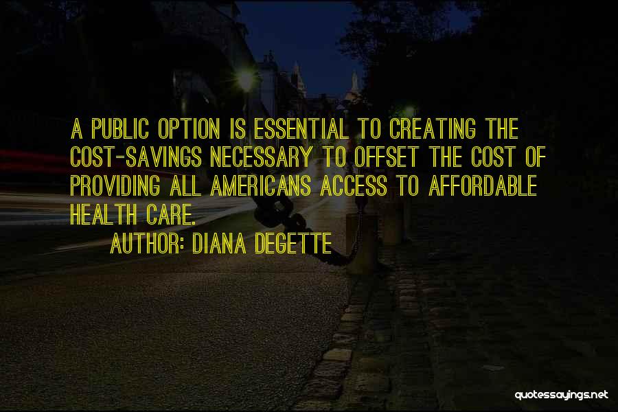 Diana DeGette Quotes: A Public Option Is Essential To Creating The Cost-savings Necessary To Offset The Cost Of Providing All Americans Access To