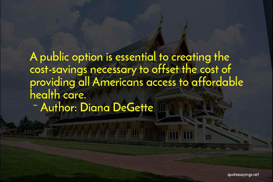 Diana DeGette Quotes: A Public Option Is Essential To Creating The Cost-savings Necessary To Offset The Cost Of Providing All Americans Access To