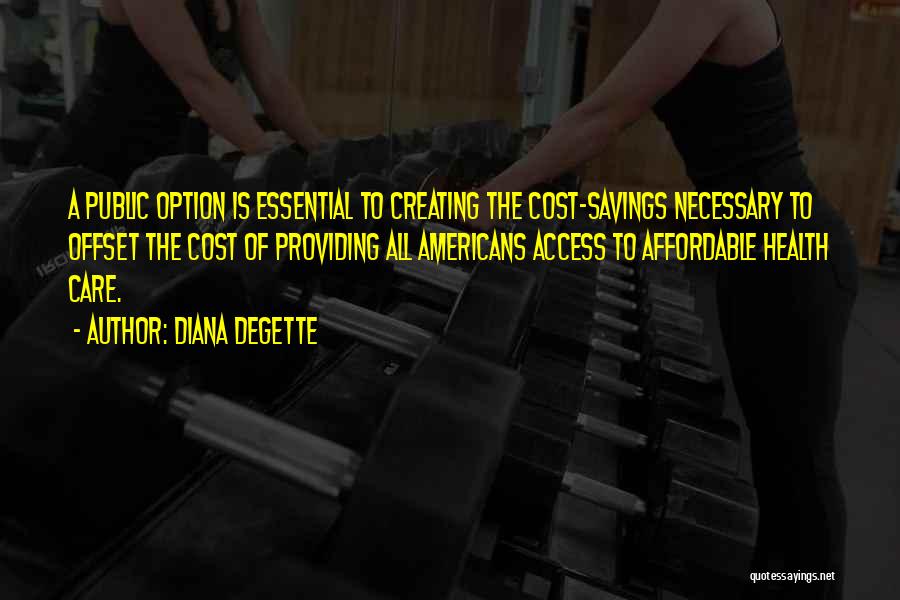 Diana DeGette Quotes: A Public Option Is Essential To Creating The Cost-savings Necessary To Offset The Cost Of Providing All Americans Access To