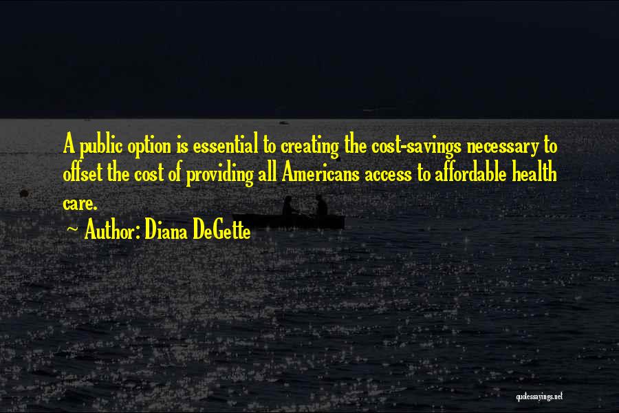 Diana DeGette Quotes: A Public Option Is Essential To Creating The Cost-savings Necessary To Offset The Cost Of Providing All Americans Access To