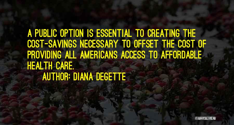 Diana DeGette Quotes: A Public Option Is Essential To Creating The Cost-savings Necessary To Offset The Cost Of Providing All Americans Access To