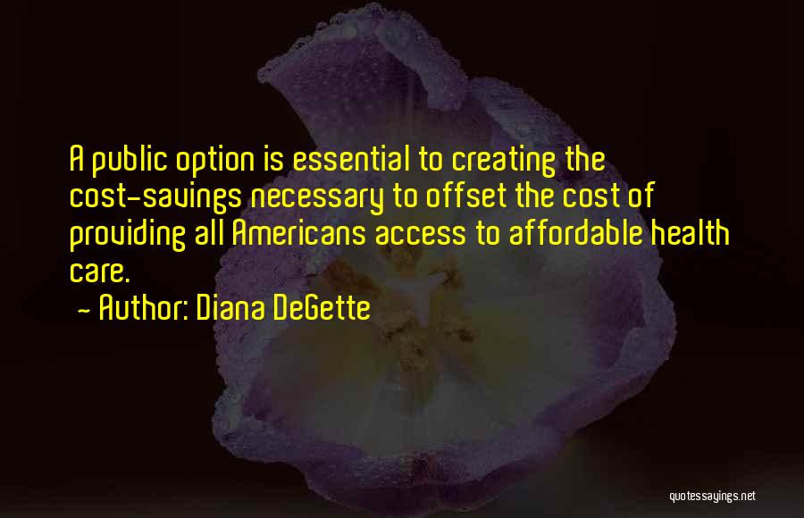 Diana DeGette Quotes: A Public Option Is Essential To Creating The Cost-savings Necessary To Offset The Cost Of Providing All Americans Access To