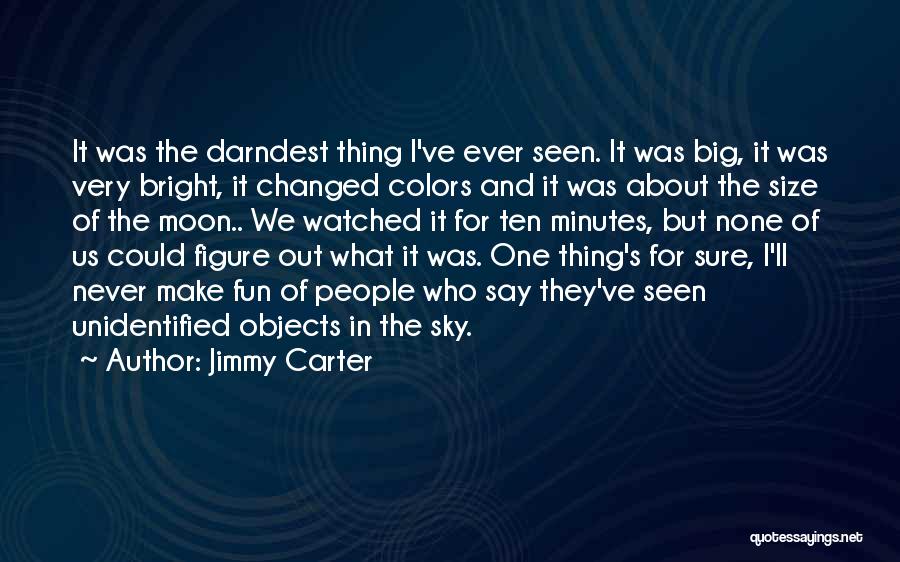 Jimmy Carter Quotes: It Was The Darndest Thing I've Ever Seen. It Was Big, It Was Very Bright, It Changed Colors And It