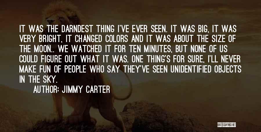 Jimmy Carter Quotes: It Was The Darndest Thing I've Ever Seen. It Was Big, It Was Very Bright, It Changed Colors And It