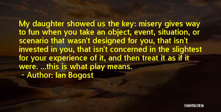 Ian Bogost Quotes: My Daughter Showed Us The Key: Misery Gives Way To Fun When You Take An Object, Event, Situation, Or Scenario