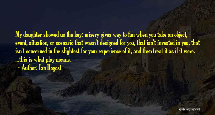 Ian Bogost Quotes: My Daughter Showed Us The Key: Misery Gives Way To Fun When You Take An Object, Event, Situation, Or Scenario