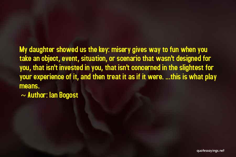 Ian Bogost Quotes: My Daughter Showed Us The Key: Misery Gives Way To Fun When You Take An Object, Event, Situation, Or Scenario