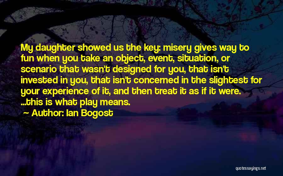 Ian Bogost Quotes: My Daughter Showed Us The Key: Misery Gives Way To Fun When You Take An Object, Event, Situation, Or Scenario