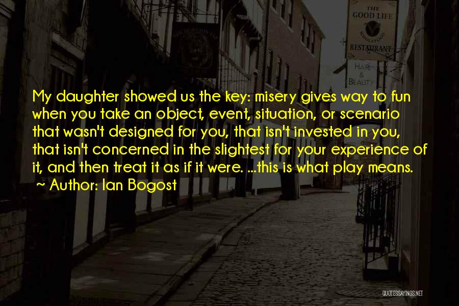 Ian Bogost Quotes: My Daughter Showed Us The Key: Misery Gives Way To Fun When You Take An Object, Event, Situation, Or Scenario