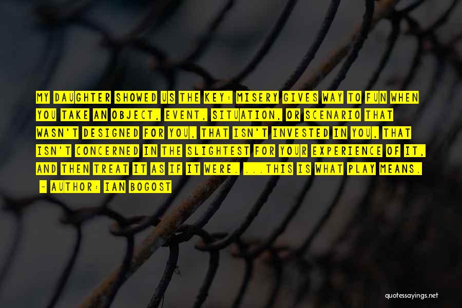 Ian Bogost Quotes: My Daughter Showed Us The Key: Misery Gives Way To Fun When You Take An Object, Event, Situation, Or Scenario