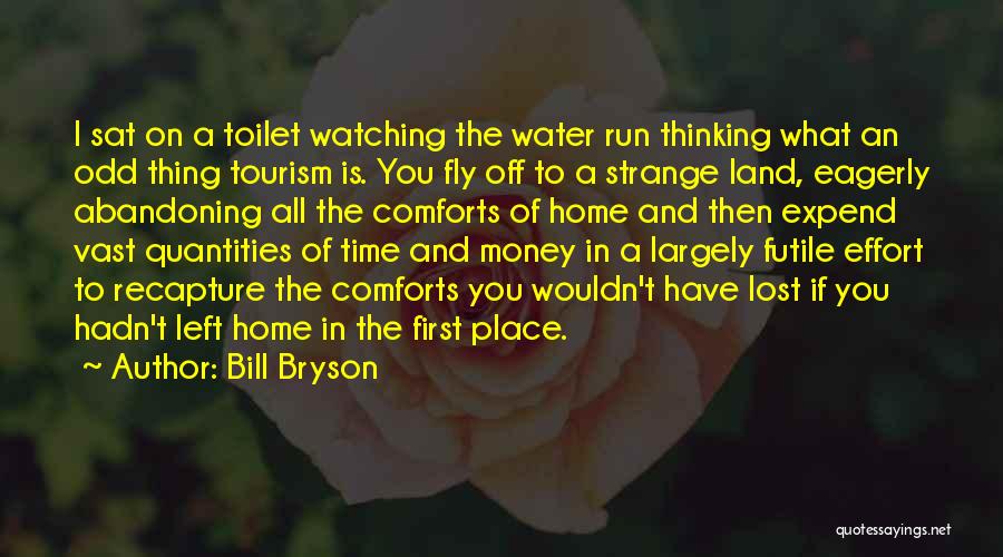 Bill Bryson Quotes: I Sat On A Toilet Watching The Water Run Thinking What An Odd Thing Tourism Is. You Fly Off To