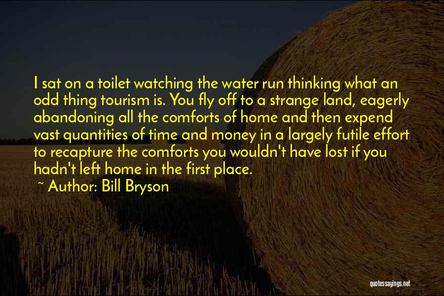 Bill Bryson Quotes: I Sat On A Toilet Watching The Water Run Thinking What An Odd Thing Tourism Is. You Fly Off To