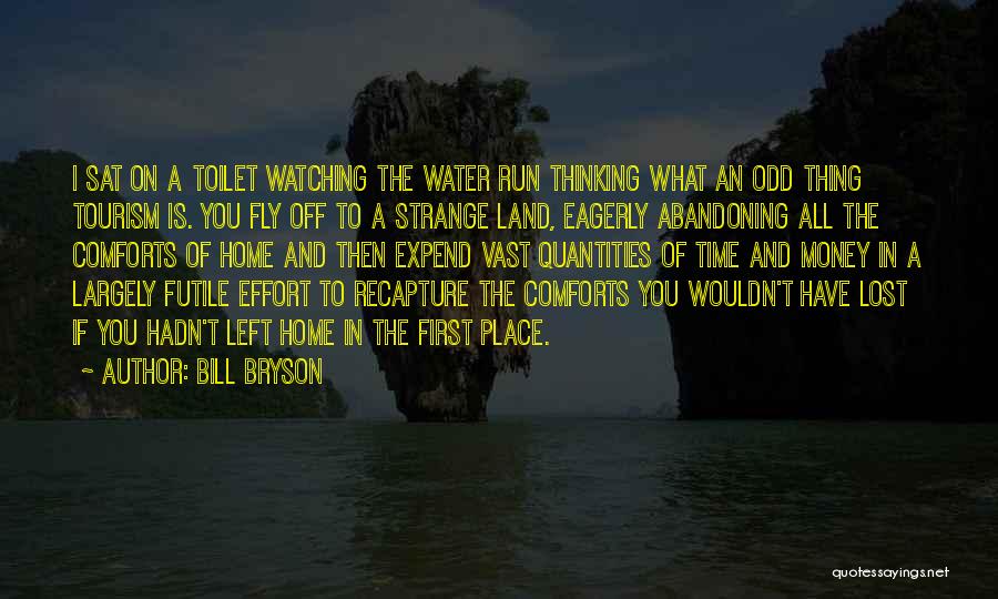 Bill Bryson Quotes: I Sat On A Toilet Watching The Water Run Thinking What An Odd Thing Tourism Is. You Fly Off To