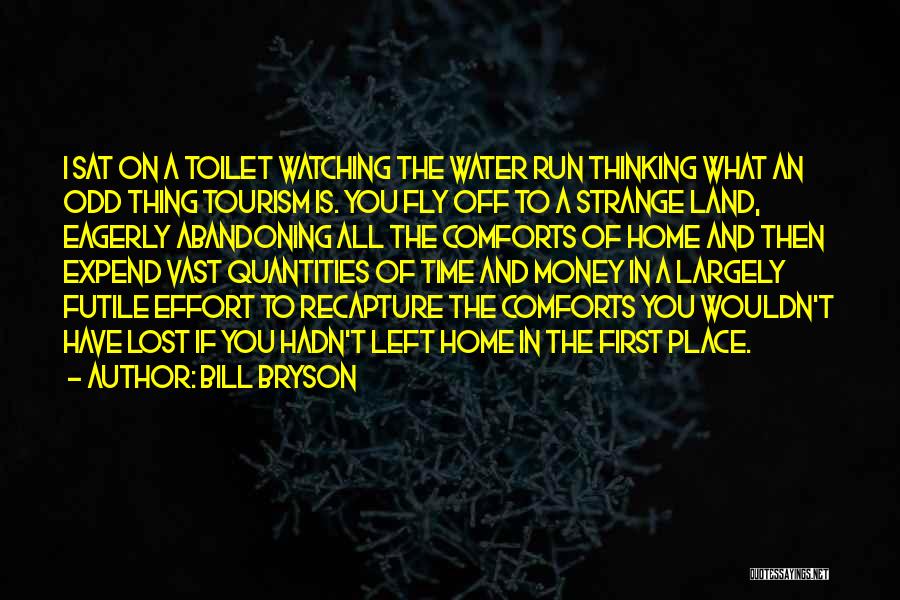 Bill Bryson Quotes: I Sat On A Toilet Watching The Water Run Thinking What An Odd Thing Tourism Is. You Fly Off To