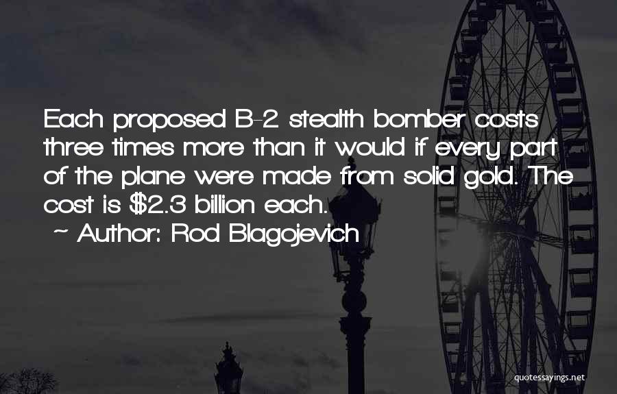 Rod Blagojevich Quotes: Each Proposed B-2 Stealth Bomber Costs Three Times More Than It Would If Every Part Of The Plane Were Made