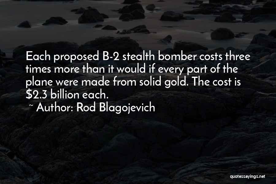 Rod Blagojevich Quotes: Each Proposed B-2 Stealth Bomber Costs Three Times More Than It Would If Every Part Of The Plane Were Made