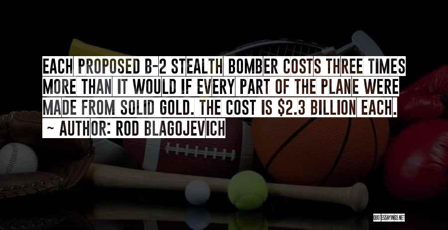 Rod Blagojevich Quotes: Each Proposed B-2 Stealth Bomber Costs Three Times More Than It Would If Every Part Of The Plane Were Made