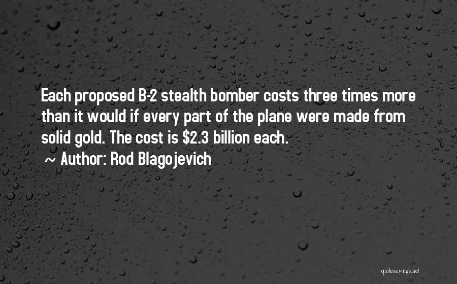 Rod Blagojevich Quotes: Each Proposed B-2 Stealth Bomber Costs Three Times More Than It Would If Every Part Of The Plane Were Made